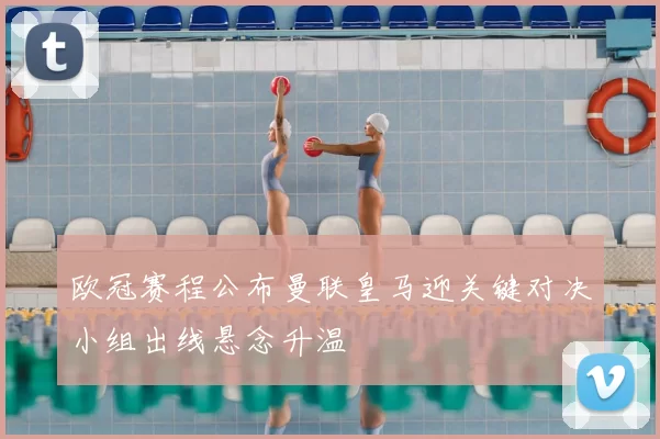 欧冠赛程公布曼联皇马迎关键对决小组出线悬念升温