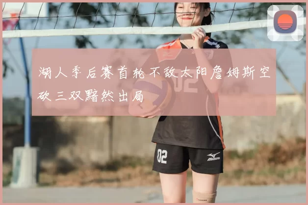 湖人季后赛首轮不敌太阳詹姆斯空砍三双黯然出局