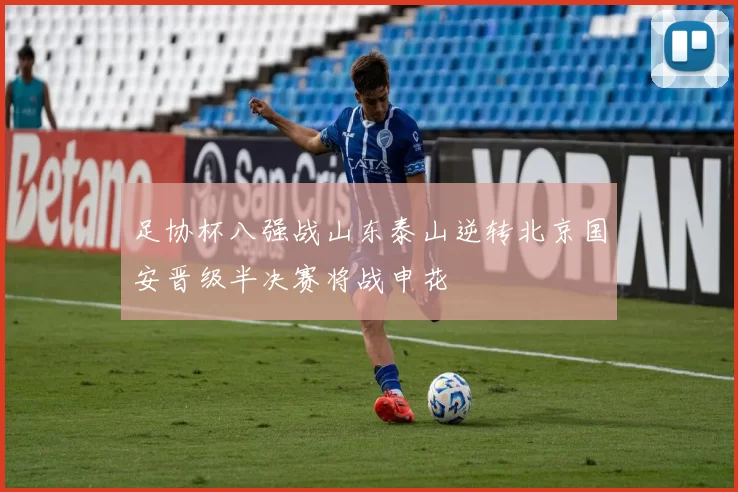 足协杯八强战山东泰山逆转北京国安晋级半决赛将战申花