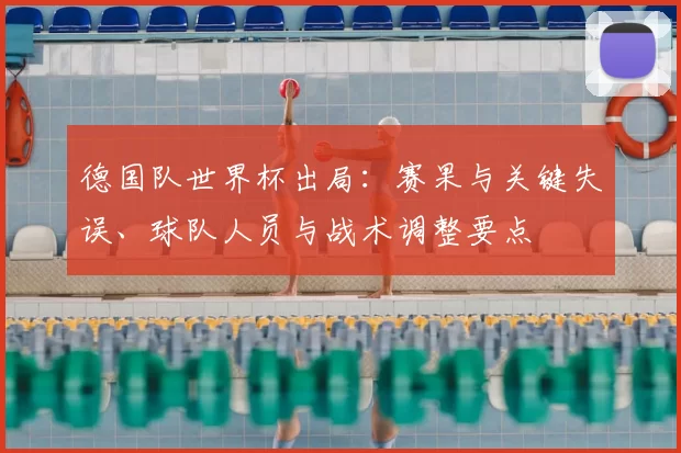 德国队世界杯出局：赛果与关键失误、球队人员与战术调整要点