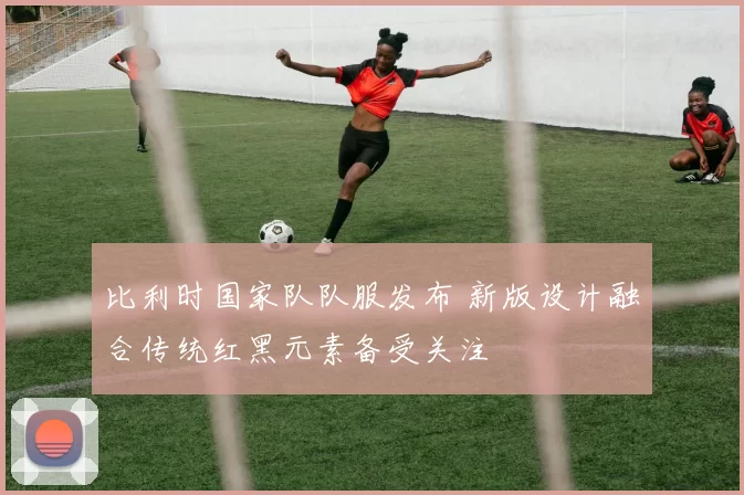 比利时国家队队服发布 新版设计融合传统红黑元素备受关注