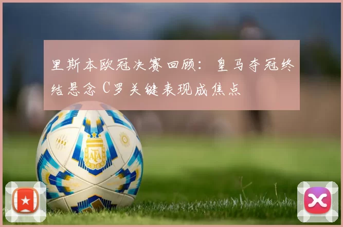 里斯本欧冠决赛回顾：皇马夺冠终结悬念 C罗关键表现成焦点