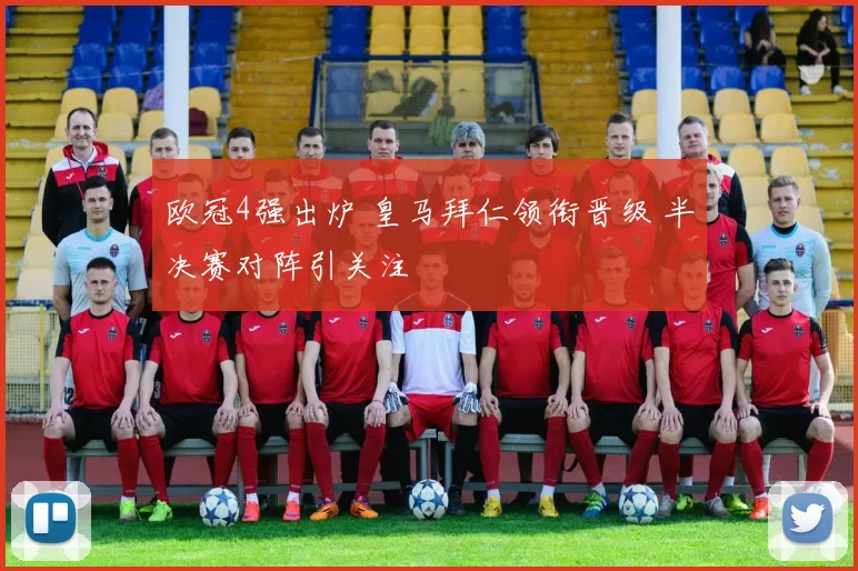 欧冠4强出炉 皇马拜仁领衔晋级 半决赛对阵引关注