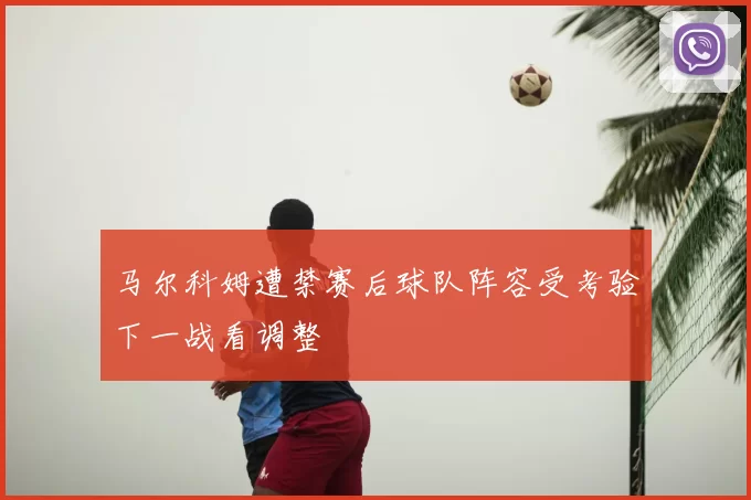 马尔科姆遭禁赛后球队阵容受考验下一战看调整