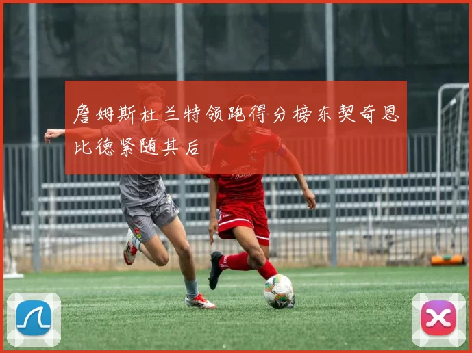 詹姆斯杜兰特领跑得分榜东契奇恩比德紧随其后