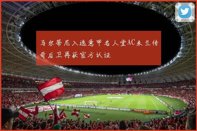 马尔蒂尼入选意甲名人堂AC米兰传奇后卫再获官方认证