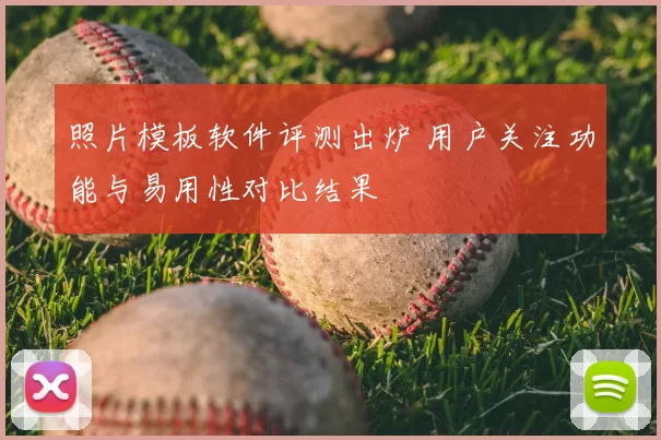 照片模板软件评测出炉 用户关注功能与易用性对比结果