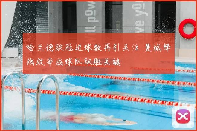 哈兰德欧冠进球数再引关注 曼城锋线效率成球队取胜关键