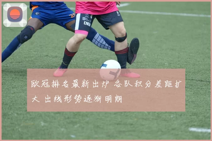 欧冠排名最新出炉 各队积分差距扩大 出线形势逐渐明朗