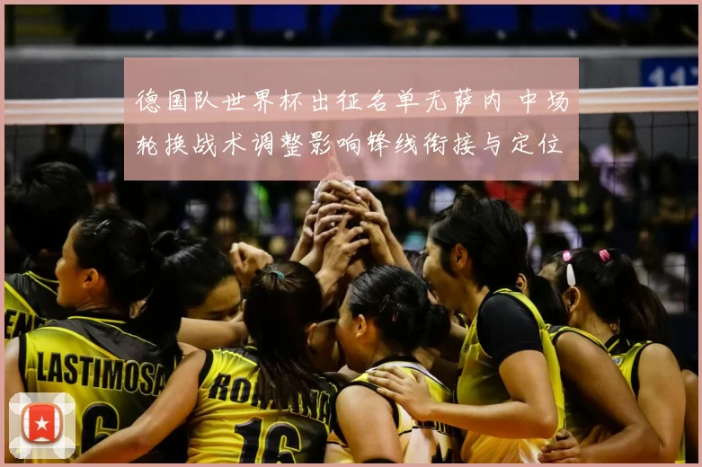 德国队世界杯出征名单无萨内 中场轮换战术调整影响锋线衔接与定位球部署