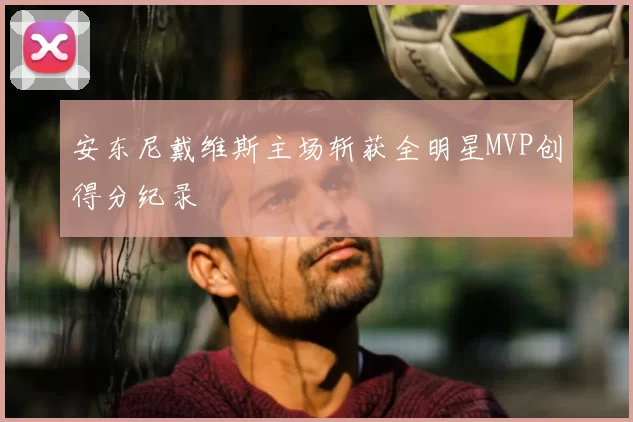 安东尼戴维斯主场斩获全明星MVP创得分纪录