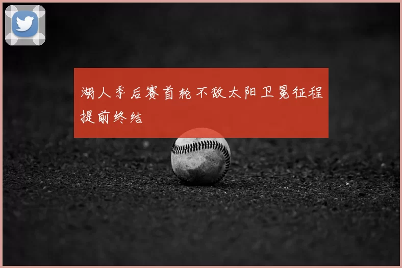 湖人季后赛首轮不敌太阳卫冕征程提前终结