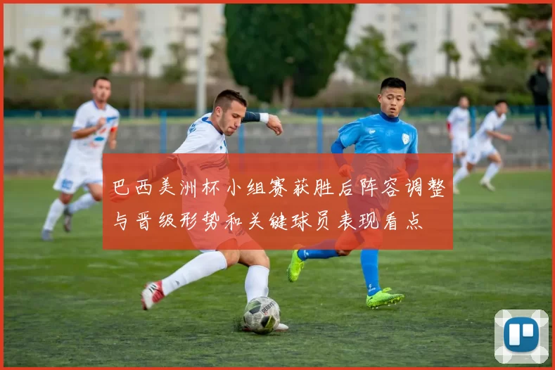 巴西美洲杯小组赛获胜后阵容调整与晋级形势和关键球员表现看点