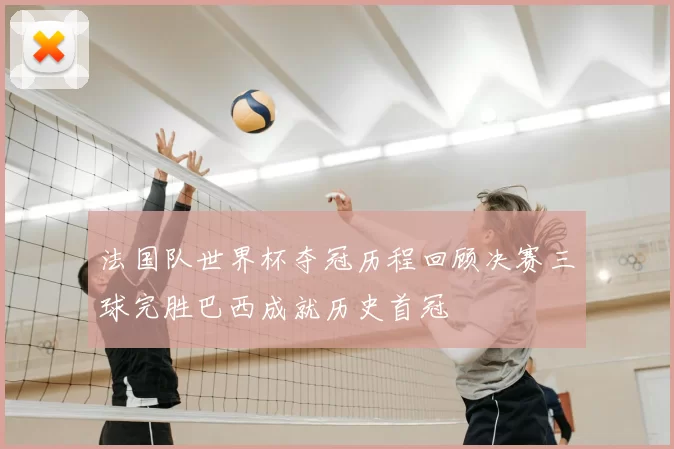 法国队世界杯夺冠历程回顾决赛三球完胜巴西成就历史首冠