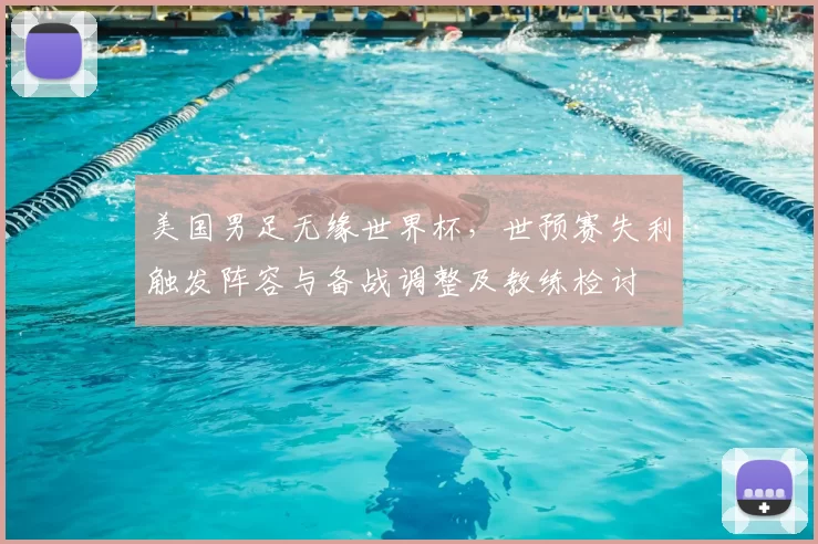 美国男足无缘世界杯，世预赛失利触发阵容与备战调整及教练检讨