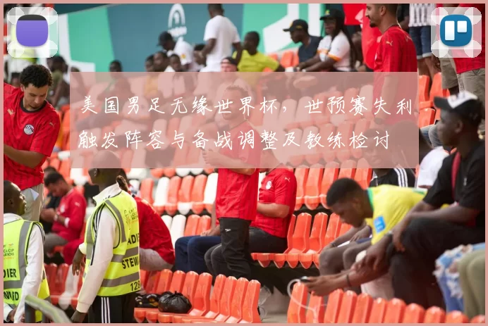 美国男足无缘世界杯，世预赛失利触发阵容与备战调整及教练检讨