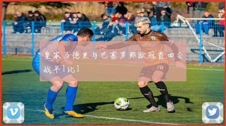 皇家马德里与巴塞罗那欧冠首回合战平1比1