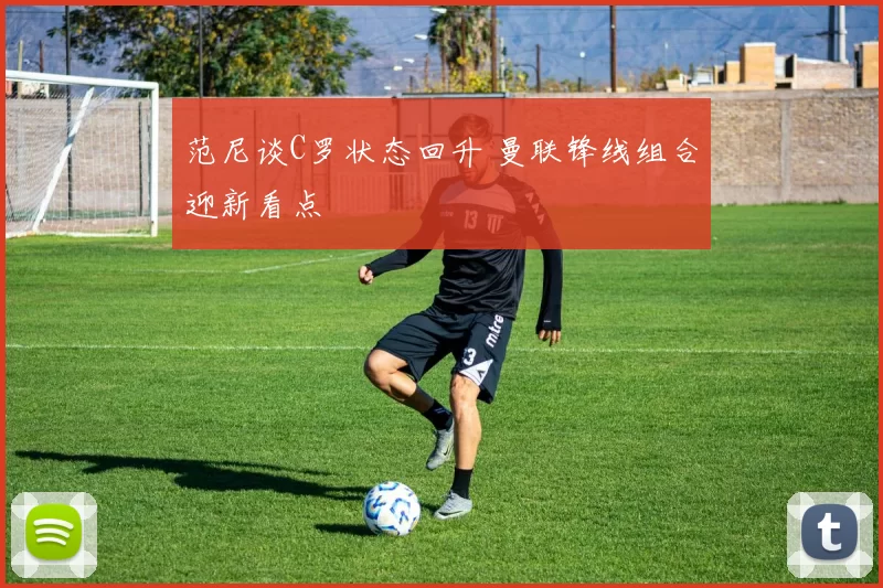 范尼谈C罗状态回升 曼联锋线组合迎新看点