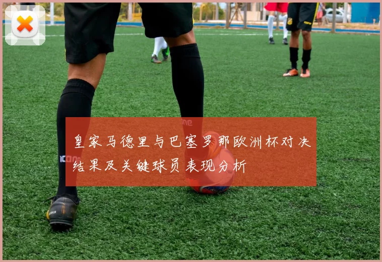 皇家马德里与巴塞罗那欧洲杯对决结果及关键球员表现分析