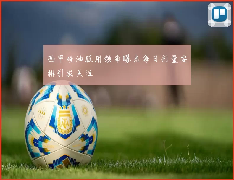 西甲硅油服用频率曝光每日剂量安排引发关注