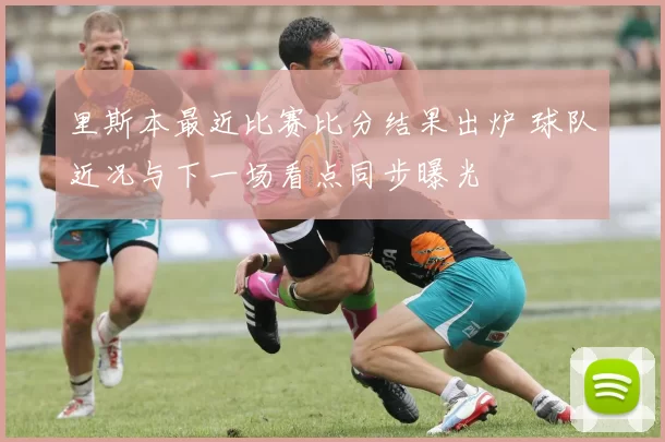 里斯本最近比赛比分结果出炉 球队近况与下一场看点同步曝光