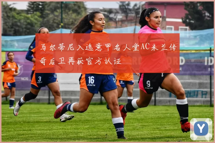 马尔蒂尼入选意甲名人堂AC米兰传奇后卫再获官方认证