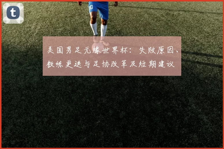美国男足无缘世界杯：失败原因、教练更迭与足协改革及短期建议