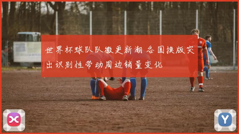 世界杯球队队徽更新潮 各国换版突出识别性带动周边销量变化
