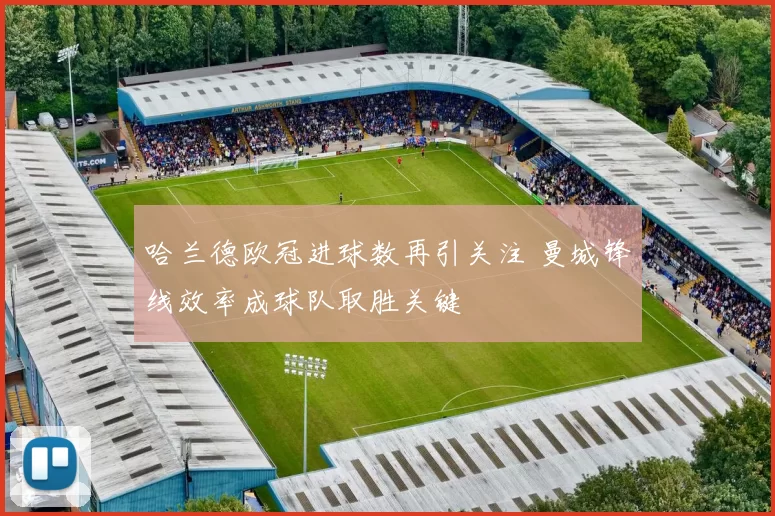 哈兰德欧冠进球数再引关注 曼城锋线效率成球队取胜关键