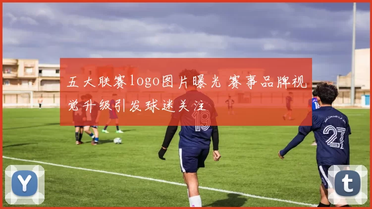 五大联赛logo图片曝光 赛事品牌视觉升级引发球迷关注