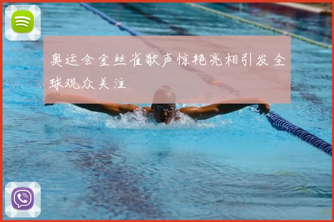 奥运会金丝雀歌声惊艳亮相引发全球观众关注