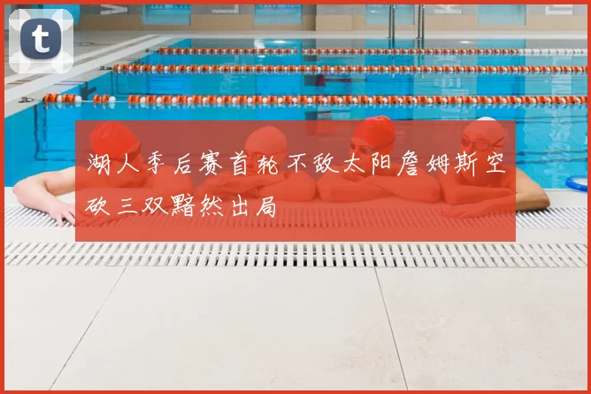 湖人季后赛首轮不敌太阳詹姆斯空砍三双黯然出局