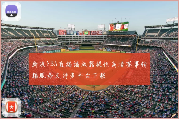 新浪NBA直播播放器提供高清赛事转播服务支持多平台下载