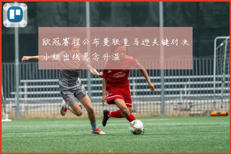 欧冠赛程公布曼联皇马迎关键对决小组出线悬念升温