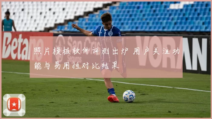 照片模板软件评测出炉 用户关注功能与易用性对比结果