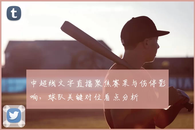 中超线文字直播聚焦赛果与伤停影响，球队关键对位看点分析