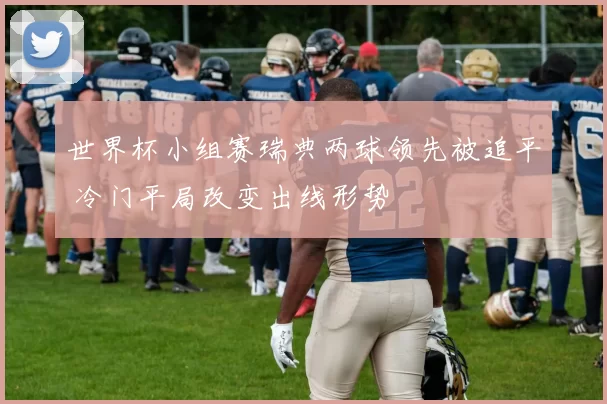 世界杯小组赛瑞典两球领先被追平 冷门平局改变出线形势