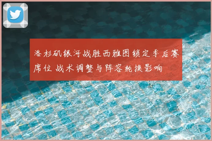 洛杉矶银河战胜西雅图锁定季后赛席位 战术调整与阵容轮换影响
