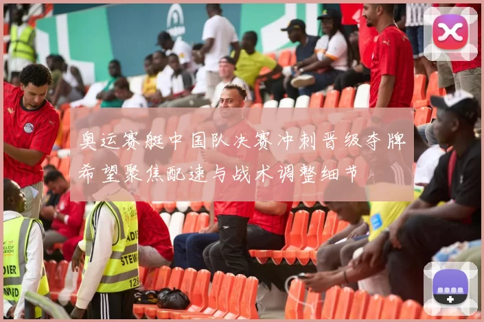 奥运赛艇中国队决赛冲刺晋级夺牌希望聚焦配速与战术调整细节