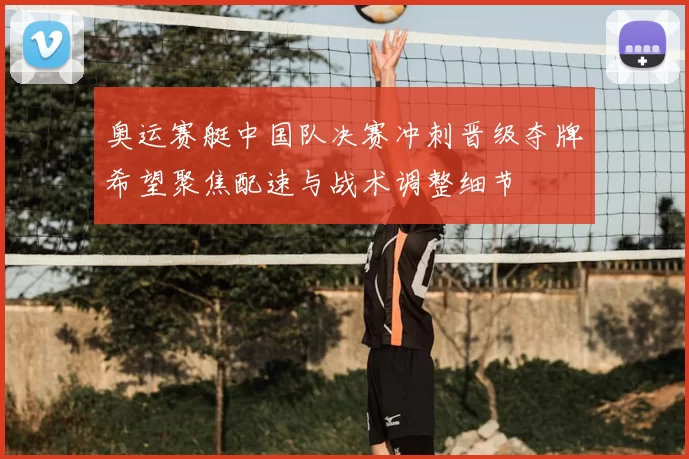 奥运赛艇中国队决赛冲刺晋级夺牌希望聚焦配速与战术调整细节