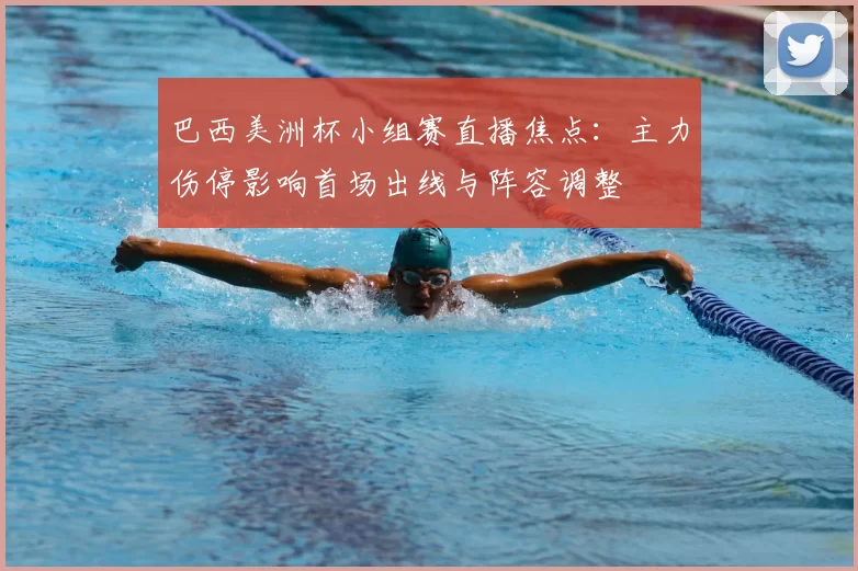 巴西美洲杯小组赛直播焦点：主力伤停影响首场出线与阵容调整