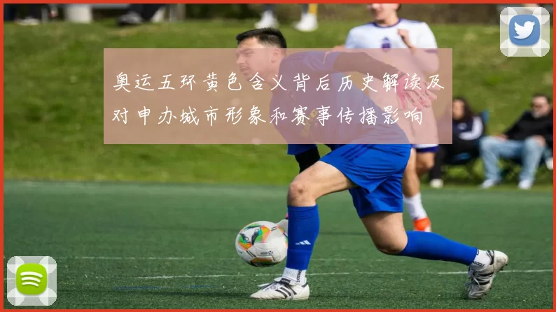 奥运五环黄色含义背后历史解读及对申办城市形象和赛事传播影响