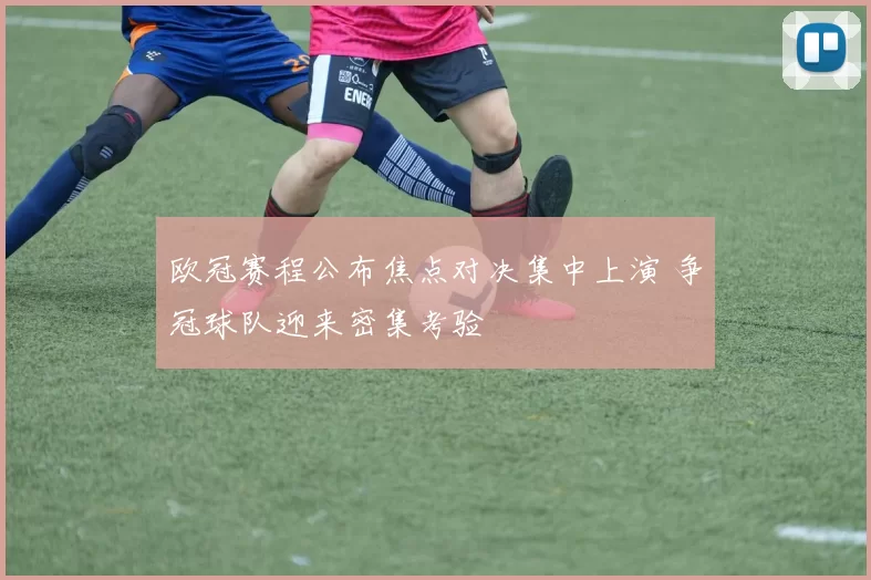 欧冠赛程公布焦点对决集中上演 争冠球队迎来密集考验