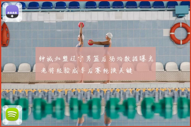 钟诚加盟辽宁男篮后场均数据曝光 老将经验成季后赛轮换关键