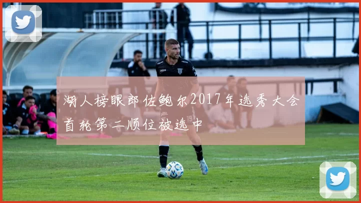 湖人榜眼郎佐鲍尔2017年选秀大会首轮第二顺位被选中