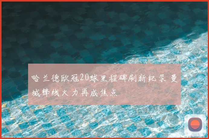 哈兰德欧冠20球里程碑刷新纪录 曼城锋线火力再成焦点