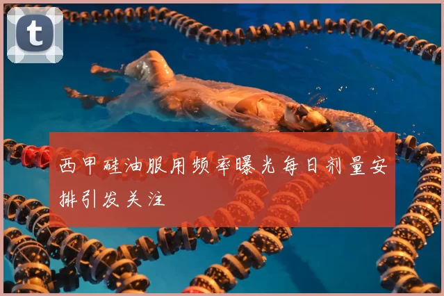 西甲硅油服用频率曝光每日剂量安排引发关注