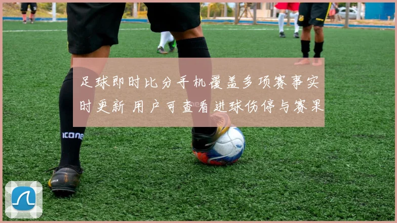 足球即时比分手机覆盖多项赛事实时更新 用户可查看进球伤停与赛果信息
