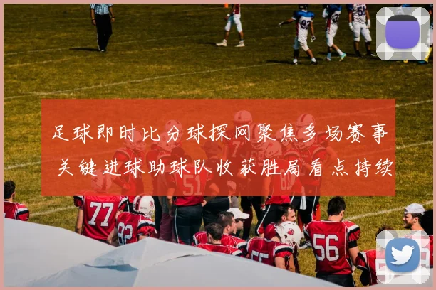 足球即时比分球探网聚焦多场赛事 关键进球助球队收获胜局看点持续升温