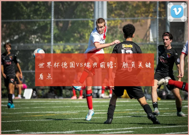 世界杯德国vs瑞典前瞻：胜负关键看点